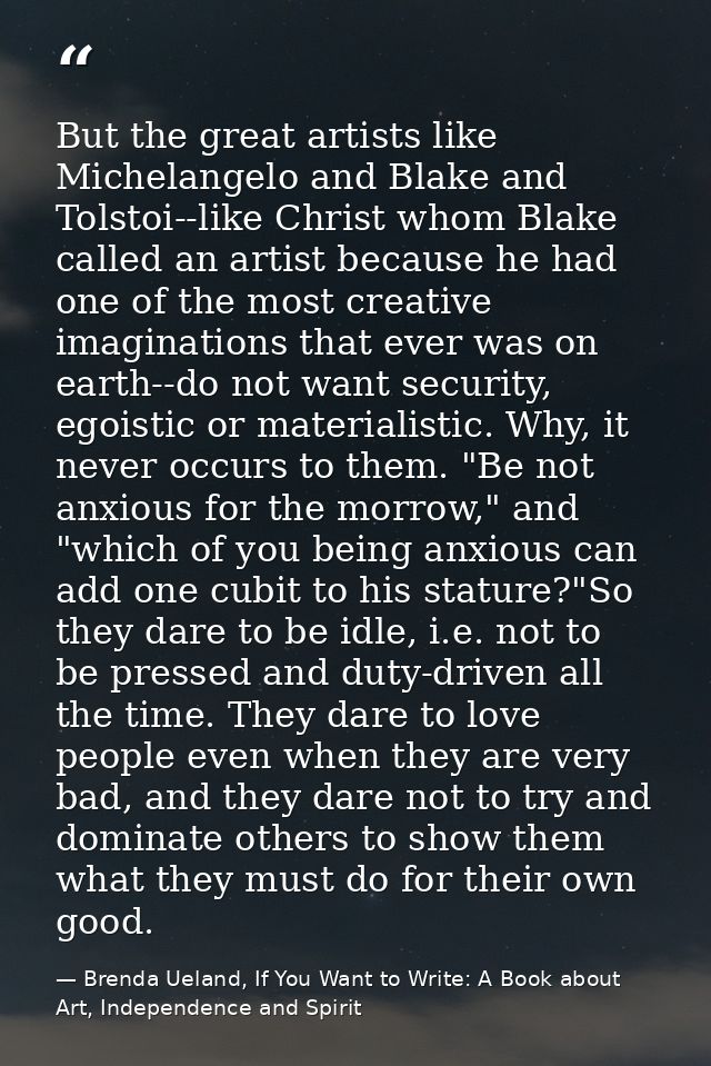 But the great artists like Michelangelo and Blake and Tolstoi--like Christ whom Blake called an artist because he had on — Brenda Ueland, If You Want to Write: A Book about Art, Independence and Spirit