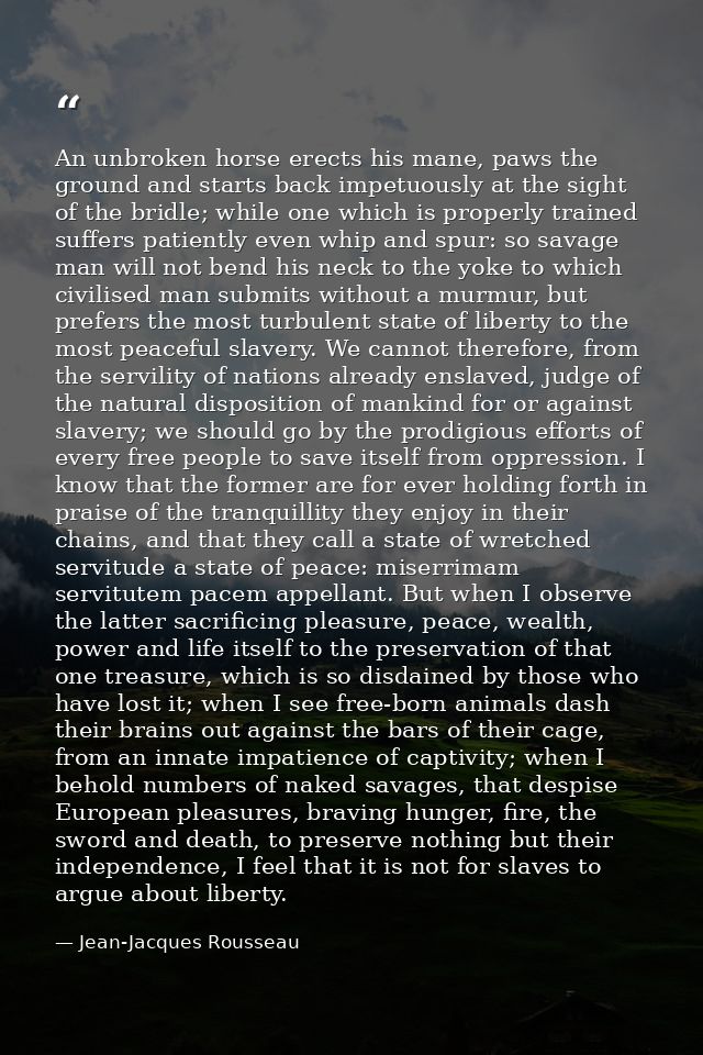 An unbroken horse erects his mane, paws the ground and starts back impetuously at the sight of the bridle; while one whi — Jean-Jacques Rousseau