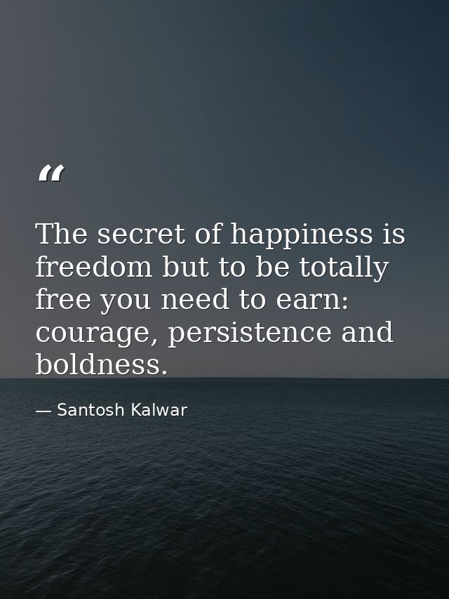 The secret of happiness is freedom but to be totally free you need to earn: courage, persistence and boldness. — Santosh Kalwar
