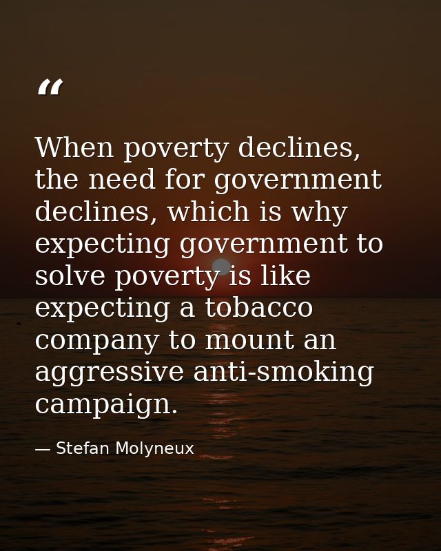 When poverty declines, the need for government declines, which is why expecting government to solve poverty is like expe — Stefan Molyneux