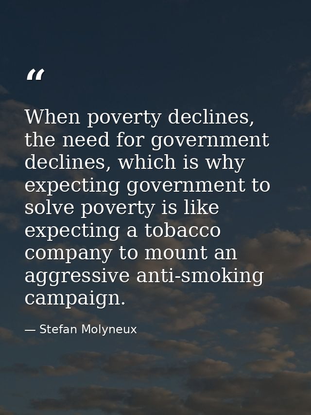 When poverty declines, the need for government declines, which is why expecting government to solve poverty is like expe — Stefan Molyneux