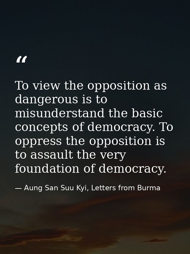 To view the opposition as dangerous is to misunderstand the basic concepts of democracy. To oppress the opposition is to — Aung San Suu Kyi, Letters from Burma