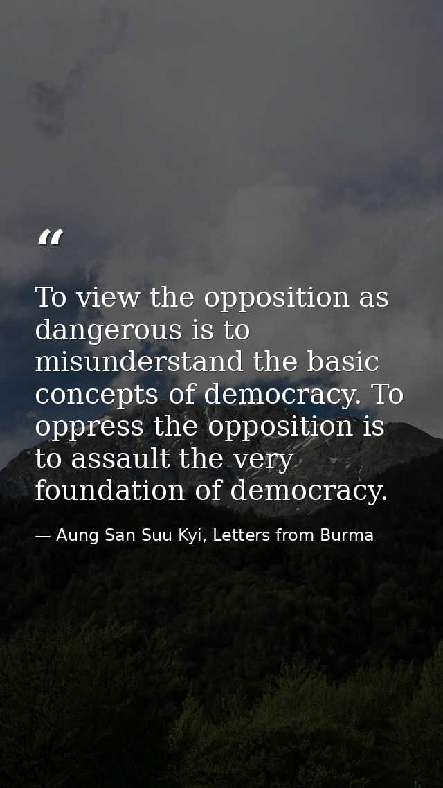 To view the opposition as dangerous is to misunderstand the basic concepts of democracy. To oppress the opposition is to — Aung San Suu Kyi, Letters from Burma