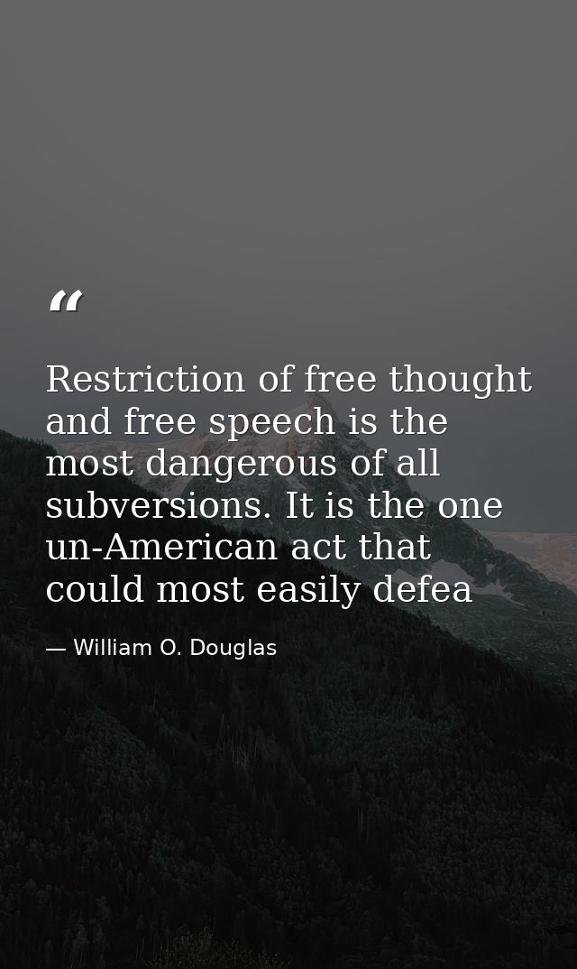 Restriction of free thought and free speech is the most dangerous of all subversions. It is the one un-American act that — William O. Douglas