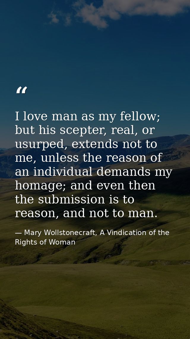 I love man as my fellow; but his scepter, real, or usurped, extends not to me, unless the reason of an individual demand — Mary Wollstonecraft, A Vindication of the Rights of Woman