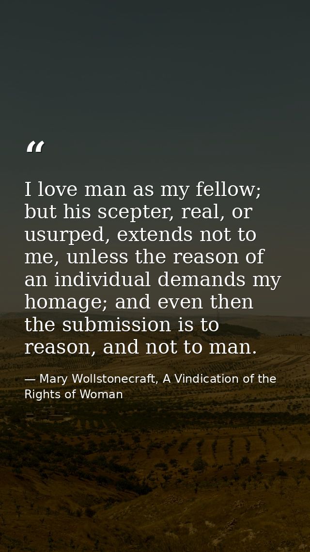 I love man as my fellow; but his scepter, real, or usurped, extends not to me, unless the reason of an individual demand — Mary Wollstonecraft, A Vindication of the Rights of Woman