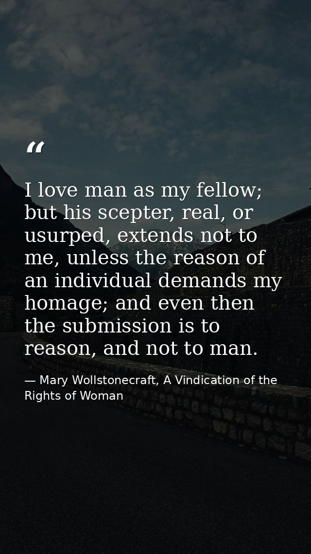 I love man as my fellow; but his scepter, real, or usurped, extends not to me, unless the reason of an individual demand — Mary Wollstonecraft, A Vindication of the Rights of Woman