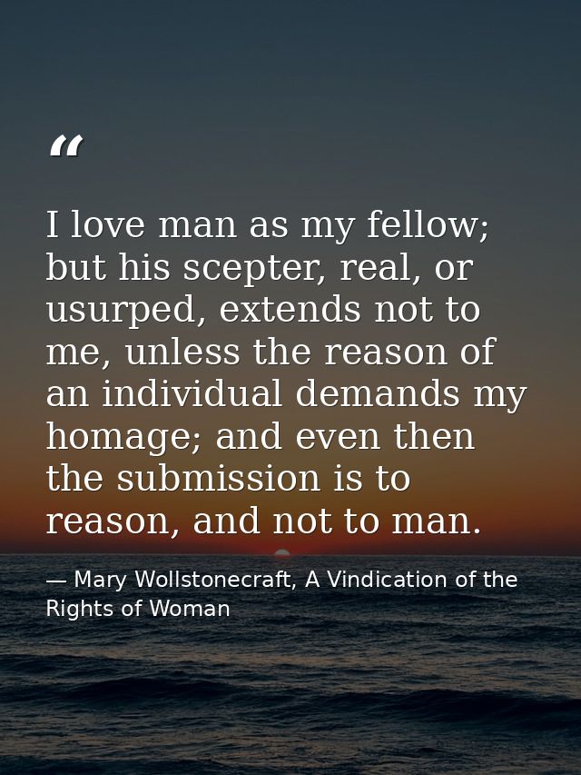 I love man as my fellow; but his scepter, real, or usurped, extends not to me, unless the reason of an individual demand — Mary Wollstonecraft, A Vindication of the Rights of Woman
