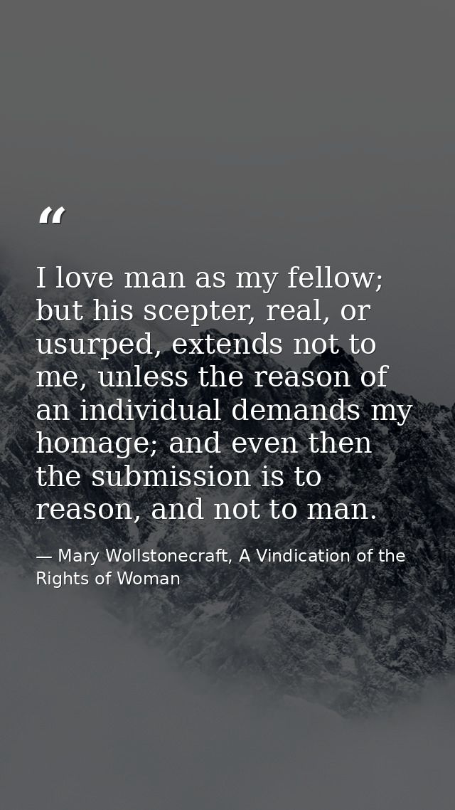 I love man as my fellow; but his scepter, real, or usurped, extends not to me, unless the reason of an individual demand — Mary Wollstonecraft, A Vindication of the Rights of Woman
