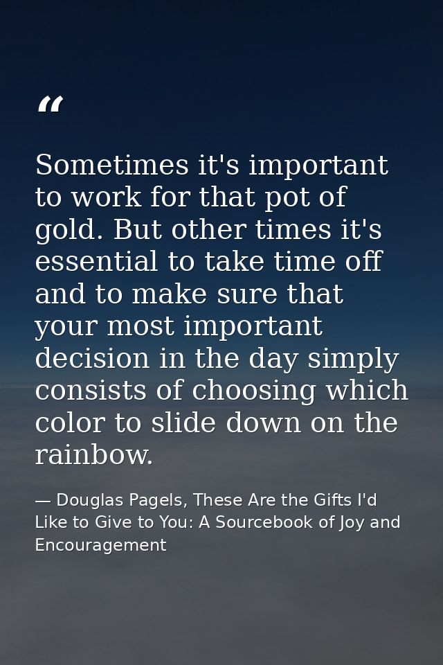 Sometimes it's important to work for that pot of gold. But other times it's essential to take time off and to make sure  — Douglas Pagels, These Are the Gifts I'd Like to Give to You: A Sourcebook of Joy and Encouragement