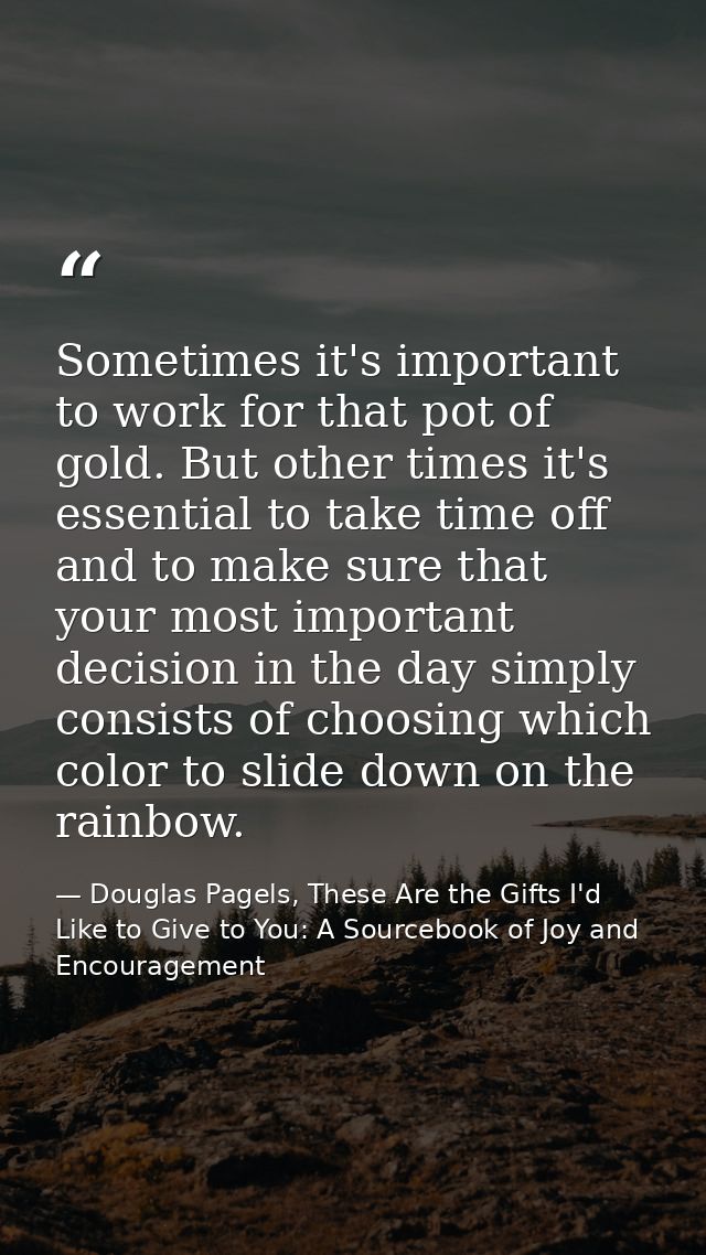 Sometimes it's important to work for that pot of gold. But other times it's essential to take time off and to make sure  — Douglas Pagels, These Are the Gifts I'd Like to Give to You: A Sourcebook of Joy and Encouragement