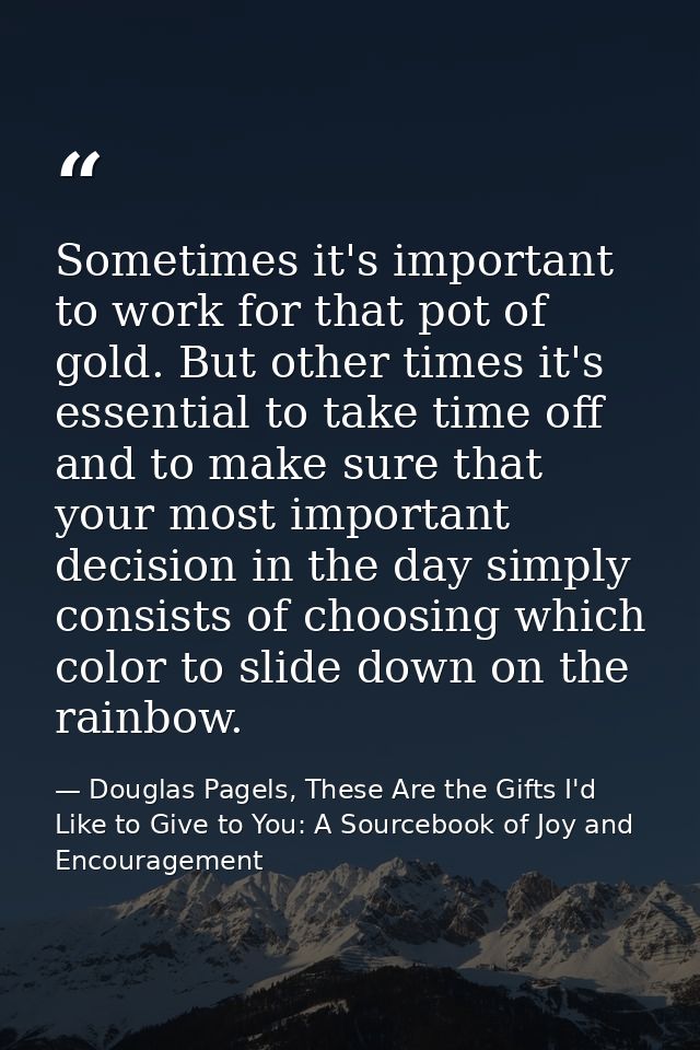 Sometimes it's important to work for that pot of gold. But other times it's essential to take time off and to make sure  — Douglas Pagels, These Are the Gifts I'd Like to Give to You: A Sourcebook of Joy and Encouragement