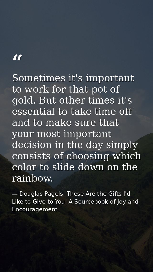 Sometimes it's important to work for that pot of gold. But other times it's essential to take time off and to make sure  — Douglas Pagels, These Are the Gifts I'd Like to Give to You: A Sourcebook of Joy and Encouragement