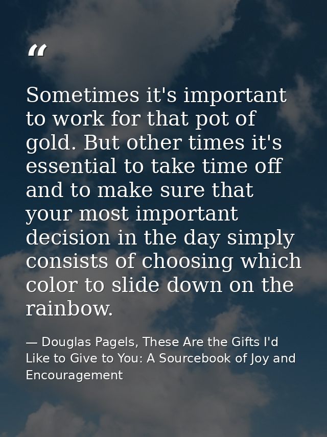 Sometimes it's important to work for that pot of gold. But other times it's essential to take time off and to make sure  — Douglas Pagels, These Are the Gifts I'd Like to Give to You: A Sourcebook of Joy and Encouragement