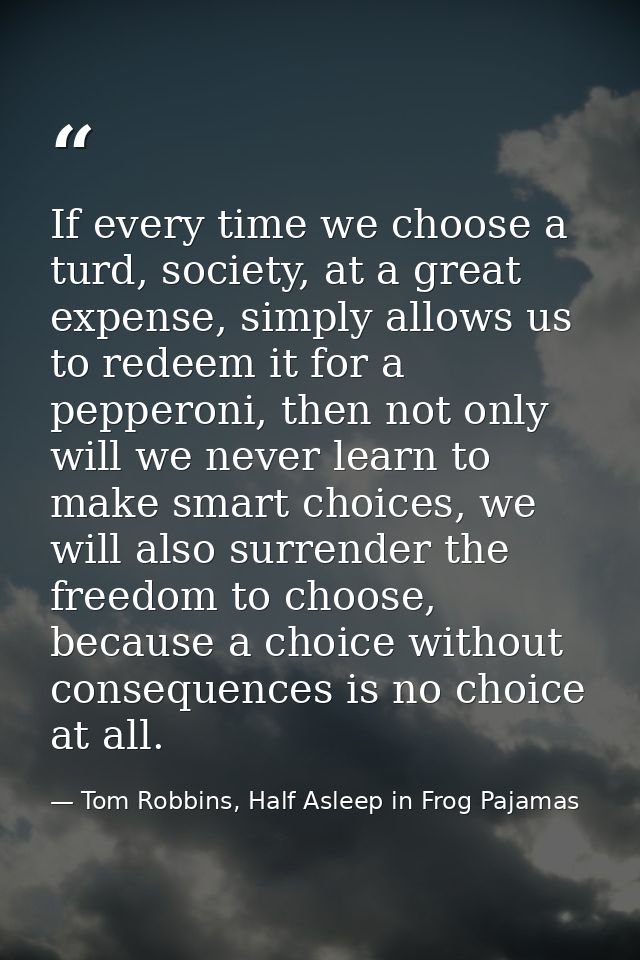 If every time we choose a turd, society, at a great expense, simply allows us to redeem it for a pepperoni, then not onl — Tom Robbins, Half Asleep in Frog Pajamas