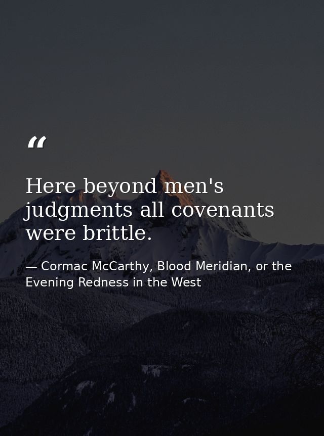 Here beyond men's judgments all covenants were brittle. — Cormac McCarthy, Blood Meridian, or the Evening Redness in the West