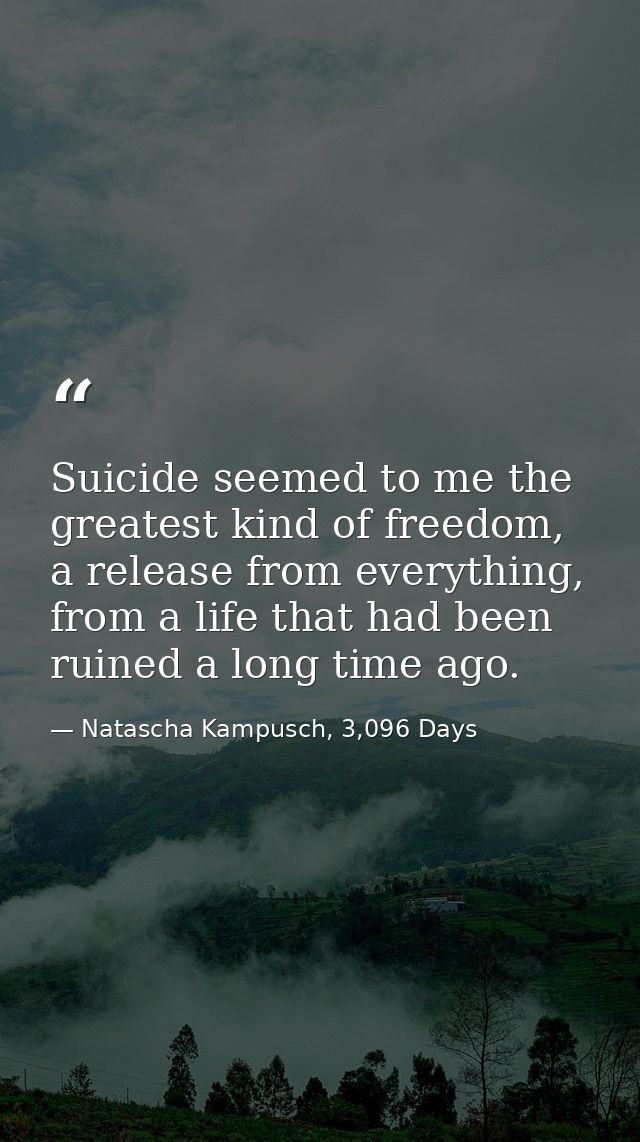 Suicide seemed to me the greatest kind of freedom, a release from everything, from a life that had been ruined a long ti — Natascha Kampusch, 3,096 Days