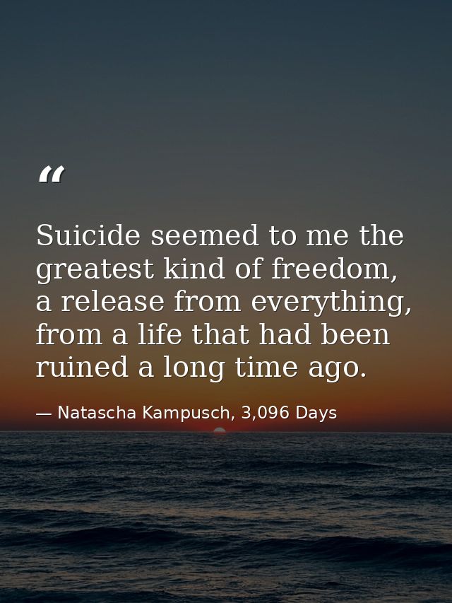 Suicide seemed to me the greatest kind of freedom, a release from everything, from a life that had been ruined a long ti — Natascha Kampusch, 3,096 Days