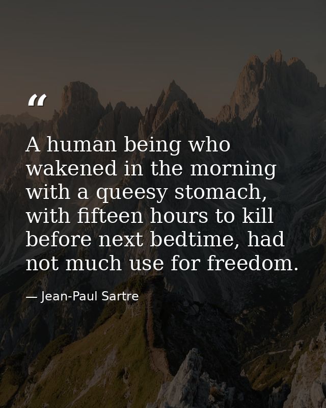 A human being who wakened in the morning with a queesy stomach, with fifteen hours to kill before next bedtime, had not  — Jean-Paul Sartre
