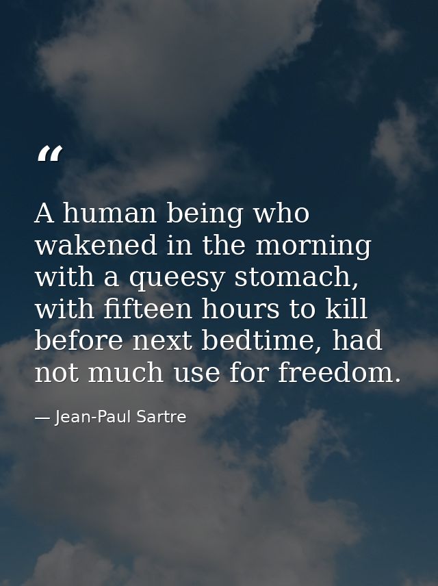 A human being who wakened in the morning with a queesy stomach, with fifteen hours to kill before next bedtime, had not  — Jean-Paul Sartre
