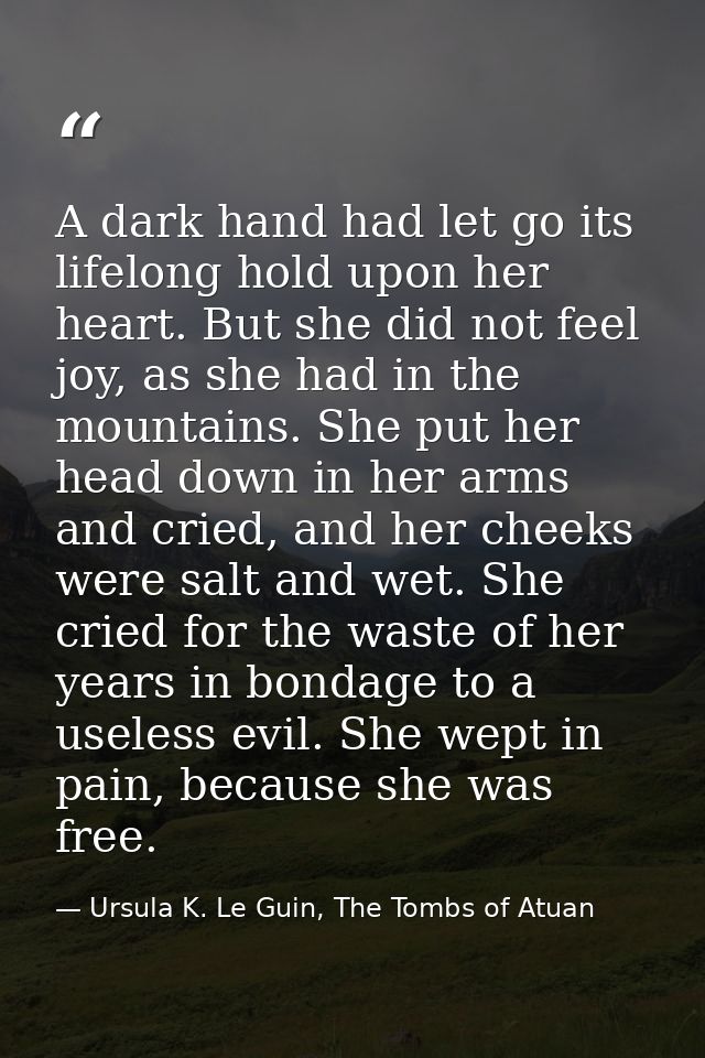 A dark hand had let go its lifelong hold upon her heart. But she did not feel joy, as she had in the mountains. She put  — Ursula K. Le Guin, The Tombs of Atuan