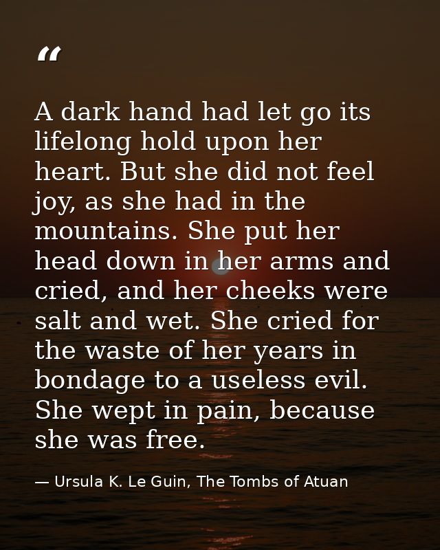 A dark hand had let go its lifelong hold upon her heart. But she did not feel joy, as she had in the mountains. She put  — Ursula K. Le Guin, The Tombs of Atuan