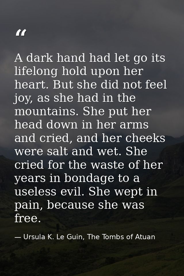 A dark hand had let go its lifelong hold upon her heart. But she did not feel joy, as she had in the mountains. She put  — Ursula K. Le Guin, The Tombs of Atuan