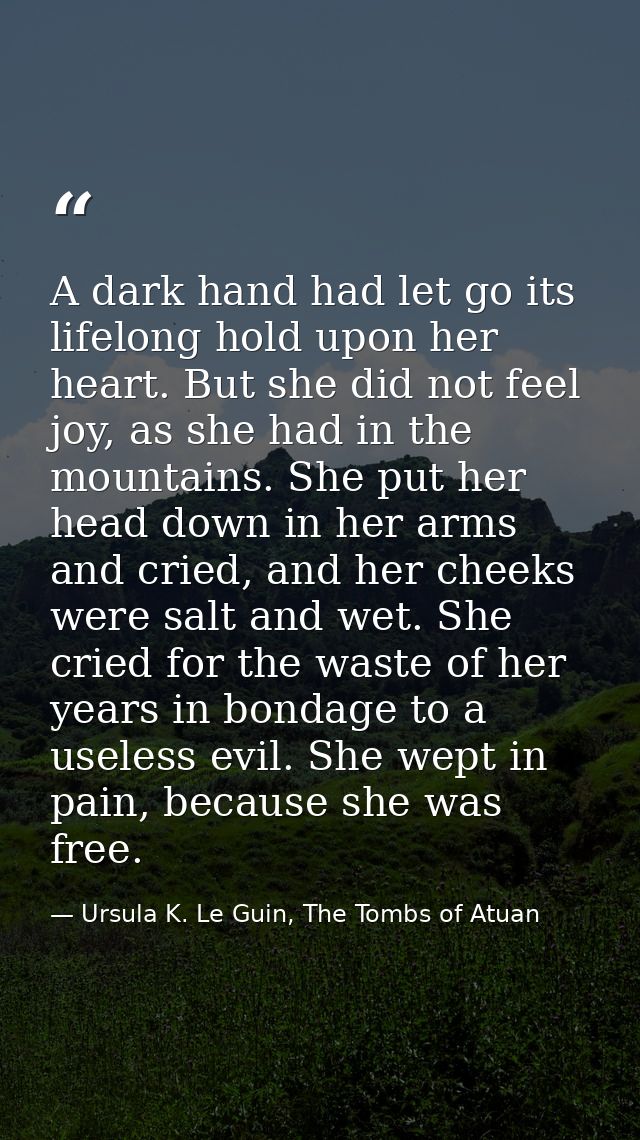 A dark hand had let go its lifelong hold upon her heart. But she did not feel joy, as she had in the mountains. She put  — Ursula K. Le Guin, The Tombs of Atuan