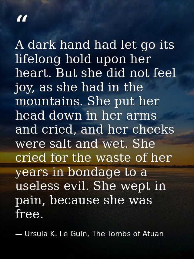 A dark hand had let go its lifelong hold upon her heart. But she did not feel joy, as she had in the mountains. She put  — Ursula K. Le Guin, The Tombs of Atuan