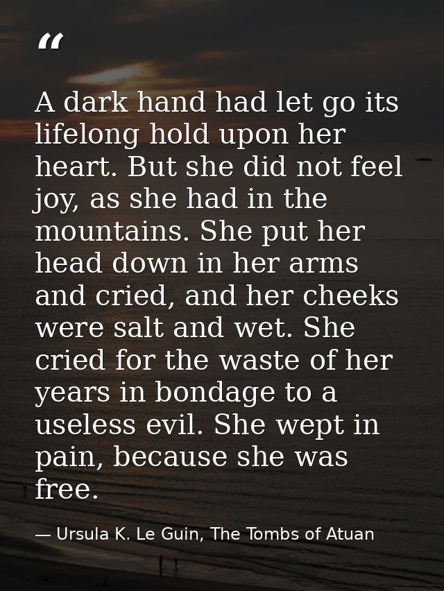 A dark hand had let go its lifelong hold upon her heart. But she did not feel joy, as she had in the mountains. She put  — Ursula K. Le Guin, The Tombs of Atuan
