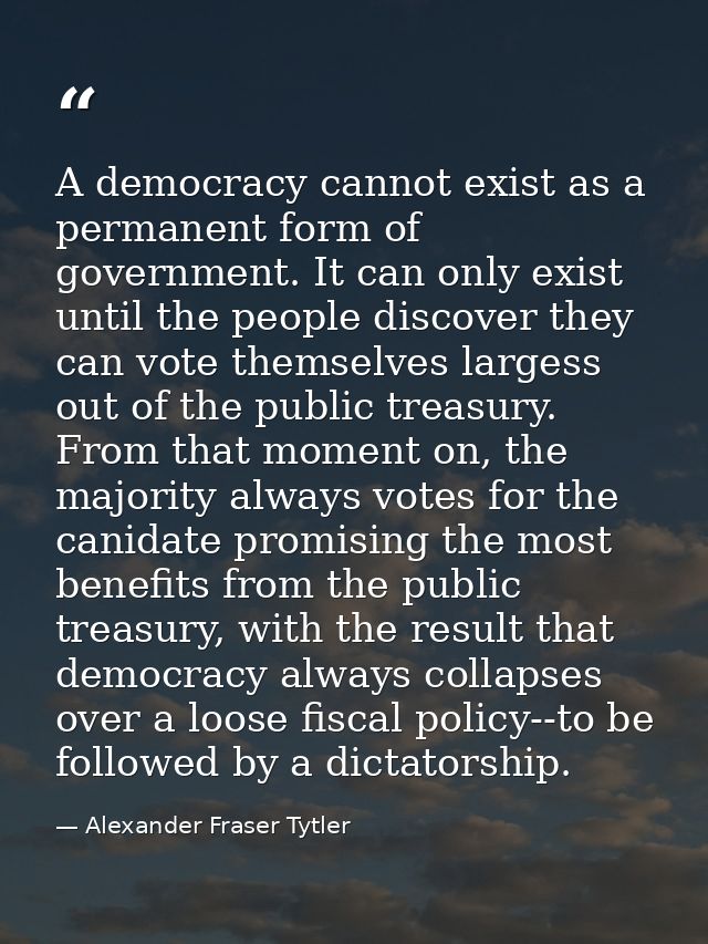 A democracy cannot exist as a permanent form of government. It can only exist until the people discover they can vote th — Alexander Fraser Tytler