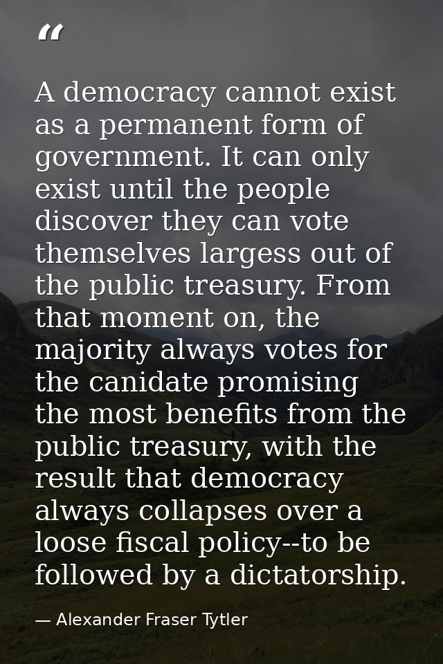 A democracy cannot exist as a permanent form of government. It can only exist until the people discover they can vote th — Alexander Fraser Tytler
