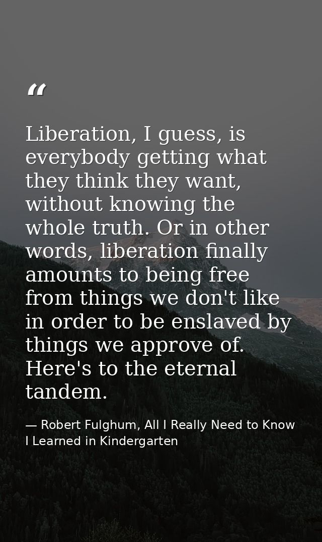 Liberation, I guess, is everybody getting what they think they want, without knowing the whole truth. Or in other words, — Robert Fulghum, All I Really Need to Know I Learned in Kindergarten