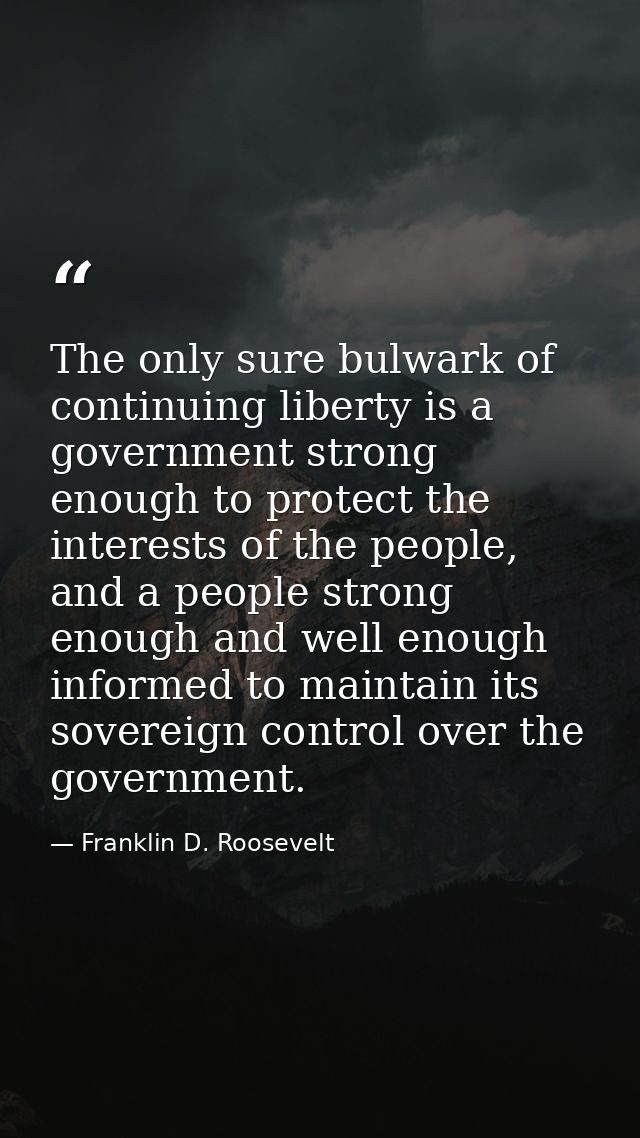 The only sure bulwark of continuing liberty is a government strong enough to protect the interests of the people, and a  — Franklin D. Roosevelt