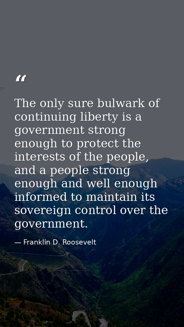 The only sure bulwark of continuing liberty is a government strong enough to protect the interests of the people, and a  — Franklin D. Roosevelt