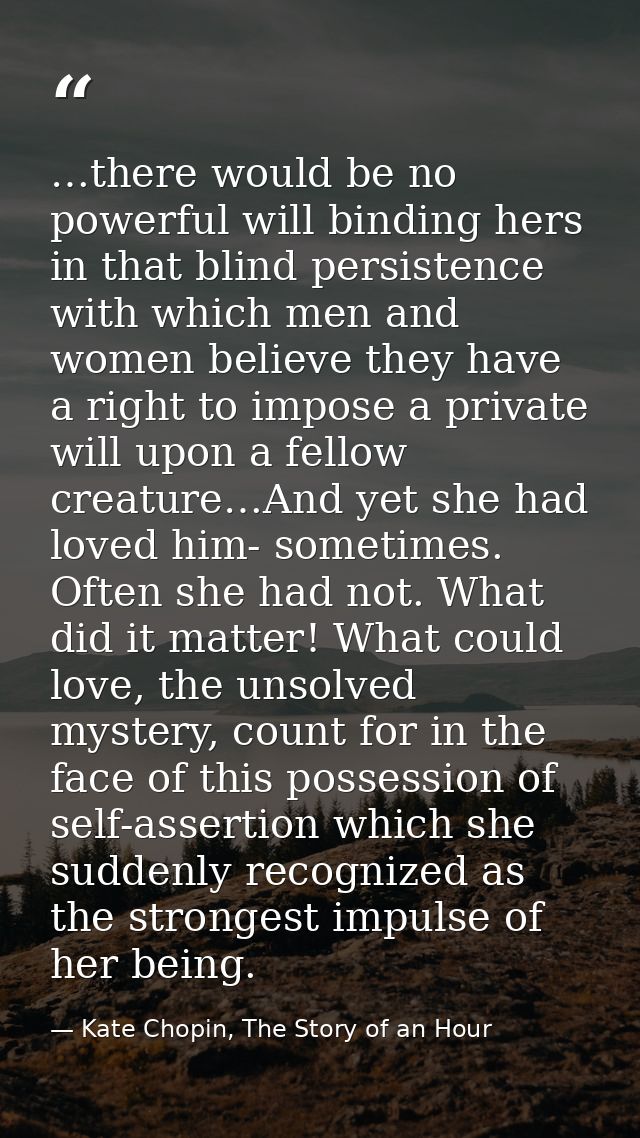 …there would be no powerful will binding hers in that blind persistence with which men and women believe they have a rig — Kate Chopin, The Story of an Hour