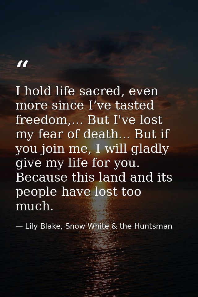 I hold life sacred, even more since I’ve tasted freedom,... But I've lost my fear of death... But if you join me, I will — Lily Blake, Snow White & the Huntsman
