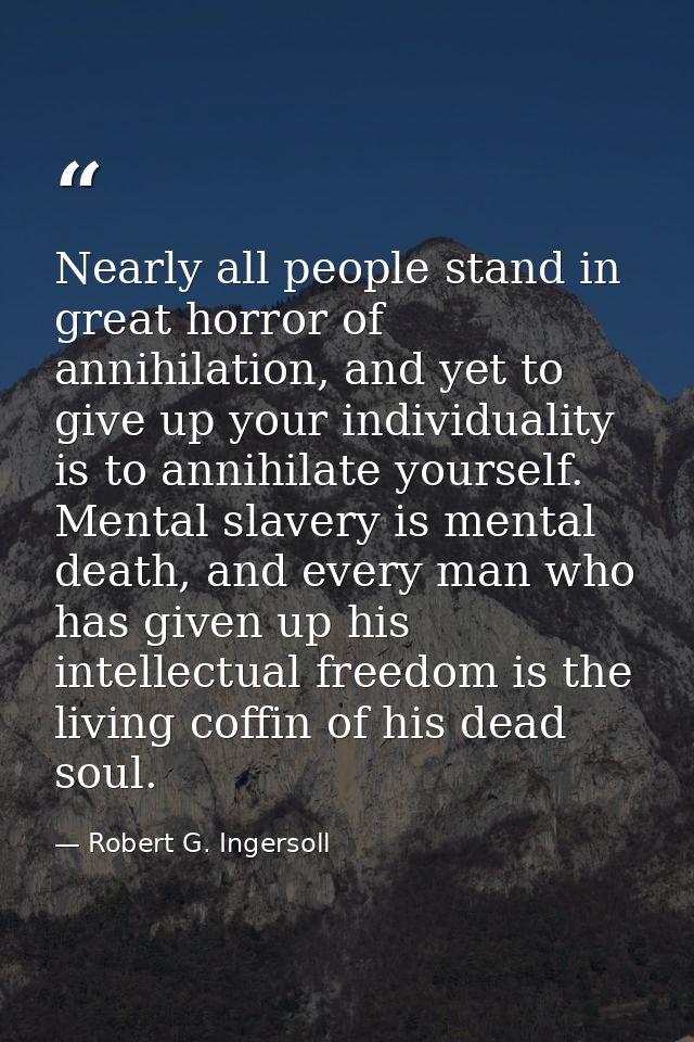 Nearly all people stand in great horror of annihilation, and yet to give up your individuality is to annihilate yourself — Robert G. Ingersoll