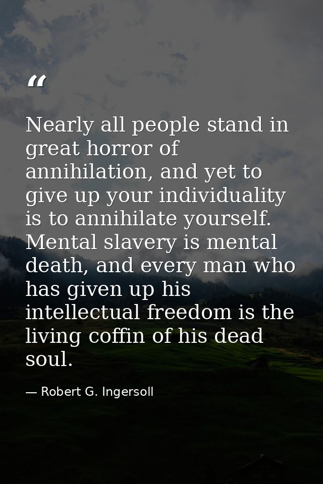 Nearly all people stand in great horror of annihilation, and yet to give up your individuality is to annihilate yourself — Robert G. Ingersoll