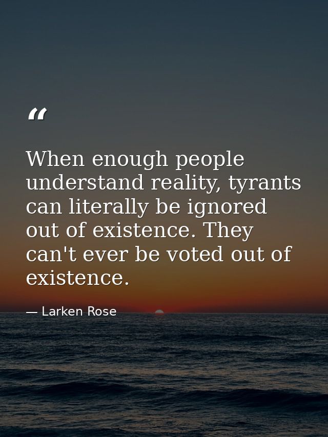 When enough people understand reality, tyrants can literally be ignored out of existence. They can't ever be voted out o — Larken Rose
