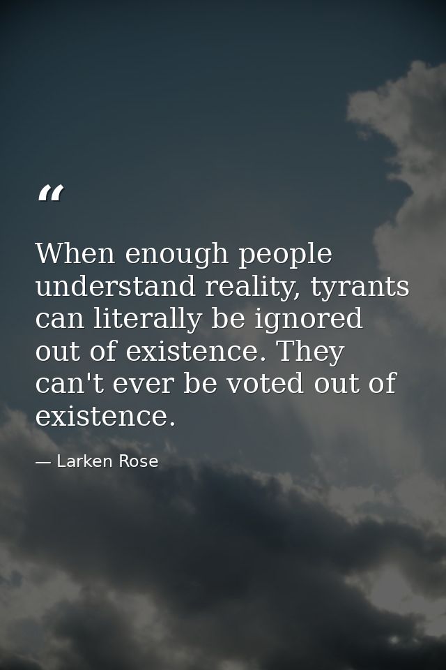 When enough people understand reality, tyrants can literally be ignored out of existence. They can't ever be voted out o — Larken Rose