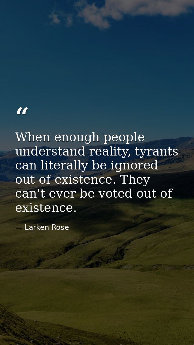 When enough people understand reality, tyrants can literally be ignored out of existence. They can't ever be voted out o — Larken Rose