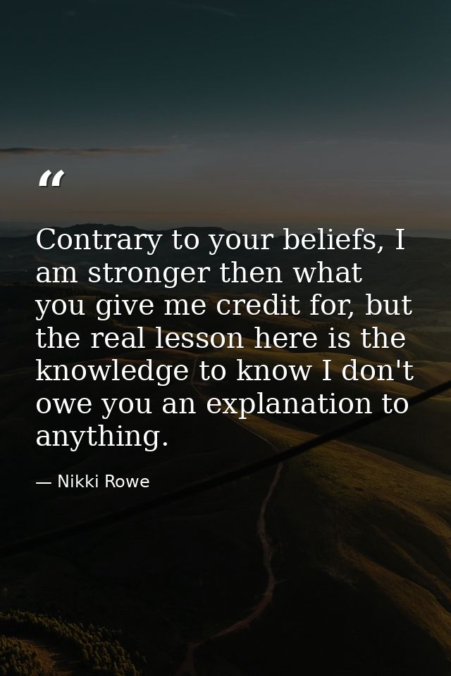 Contrary to your beliefs, I am stronger then what you give me credit for, but the real lesson here is the knowledge to k — Nikki Rowe