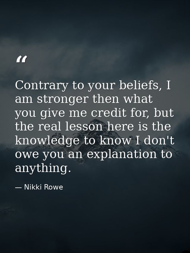 Contrary to your beliefs, I am stronger then what you give me credit for, but the real lesson here is the knowledge to k — Nikki Rowe