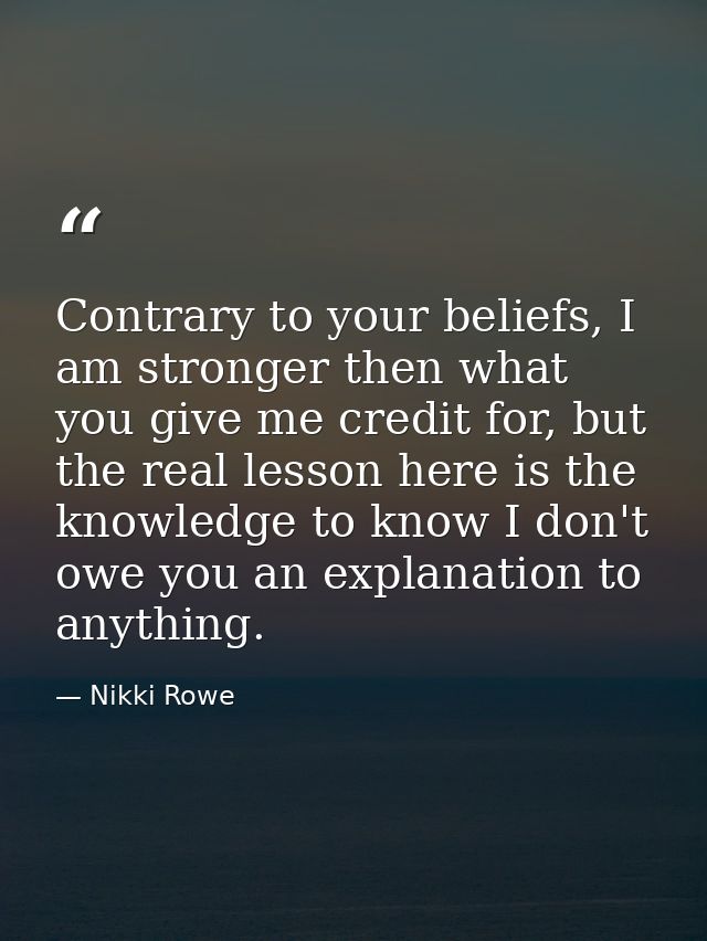 Contrary to your beliefs, I am stronger then what you give me credit for, but the real lesson here is the knowledge to k — Nikki Rowe