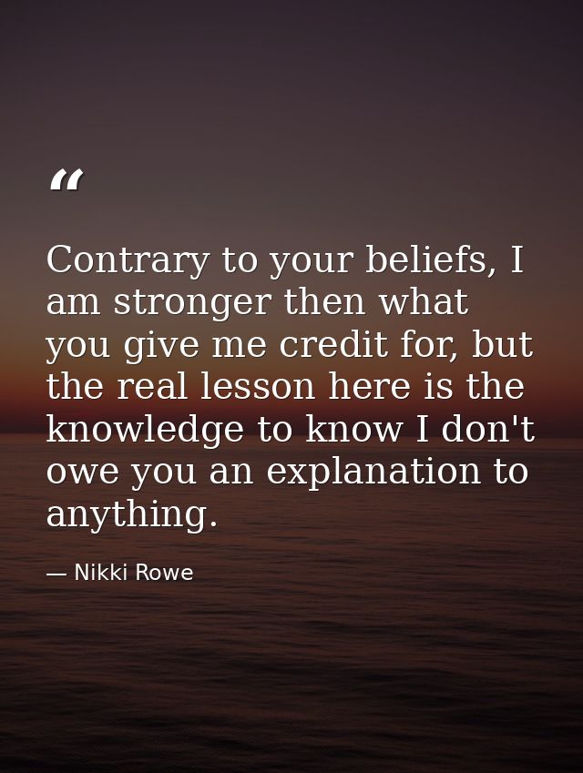 Contrary to your beliefs, I am stronger then what you give me credit for, but the real lesson here is the knowledge to k — Nikki Rowe