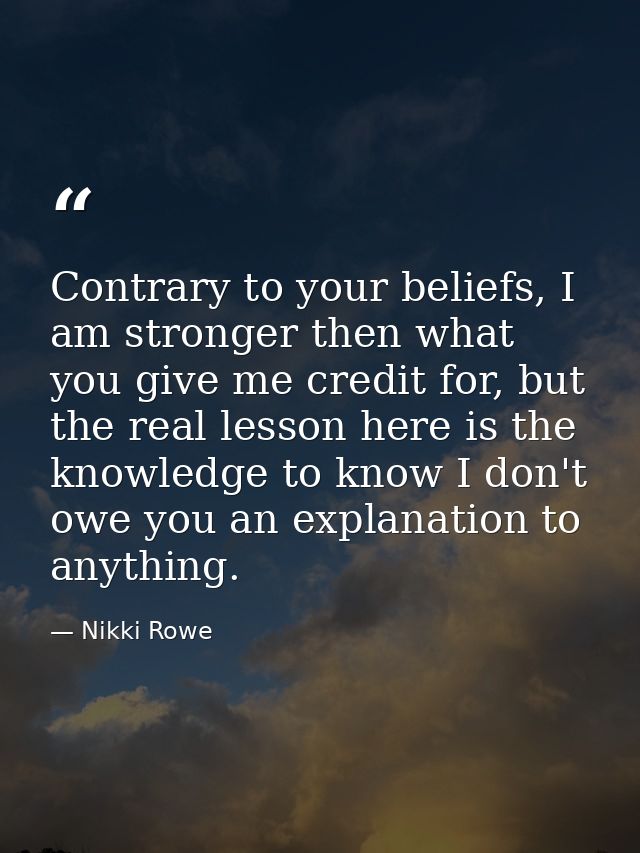 Contrary to your beliefs, I am stronger then what you give me credit for, but the real lesson here is the knowledge to k — Nikki Rowe