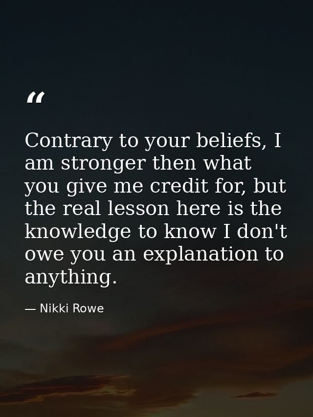 Contrary to your beliefs, I am stronger then what you give me credit for, but the real lesson here is the knowledge to k — Nikki Rowe