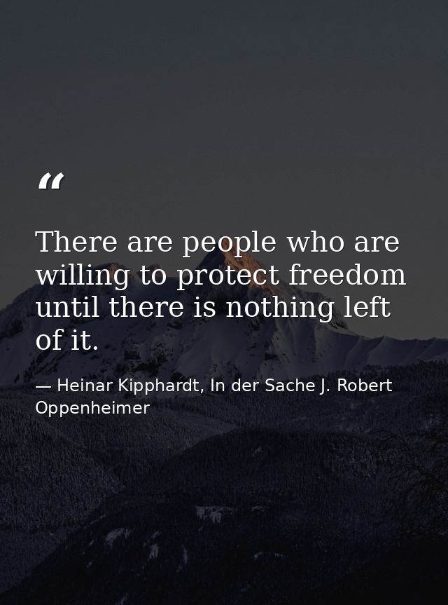 There are people who are willing to protect freedom until there is nothing left of it. — Heinar Kipphardt, In der Sache J. Robert Oppenheimer