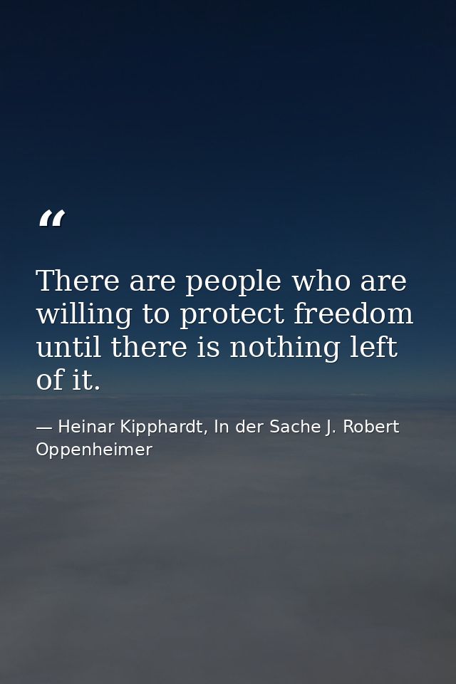 There are people who are willing to protect freedom until there is nothing left of it. — Heinar Kipphardt, In der Sache J. Robert Oppenheimer